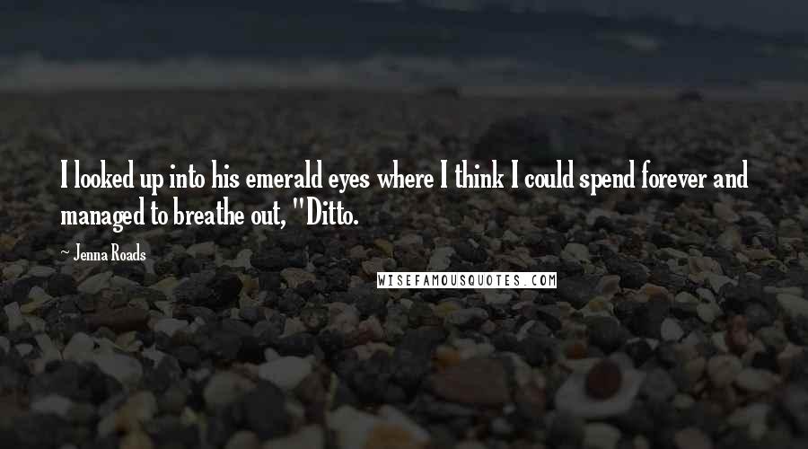 Jenna Roads Quotes: I looked up into his emerald eyes where I think I could spend forever and managed to breathe out, "Ditto.