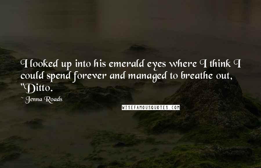Jenna Roads Quotes: I looked up into his emerald eyes where I think I could spend forever and managed to breathe out, "Ditto.