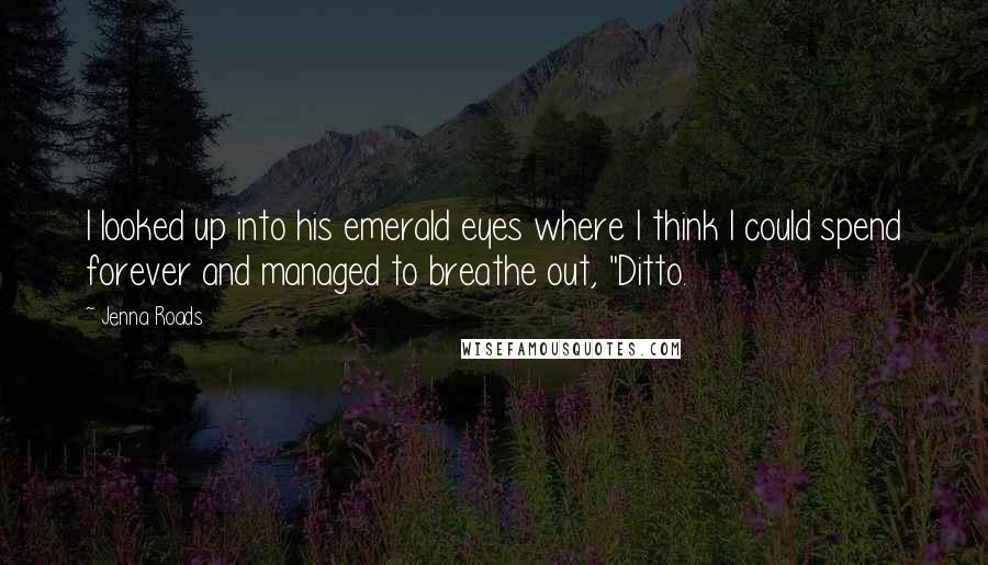 Jenna Roads Quotes: I looked up into his emerald eyes where I think I could spend forever and managed to breathe out, "Ditto.