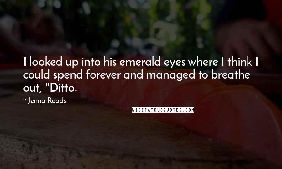 Jenna Roads Quotes: I looked up into his emerald eyes where I think I could spend forever and managed to breathe out, "Ditto.