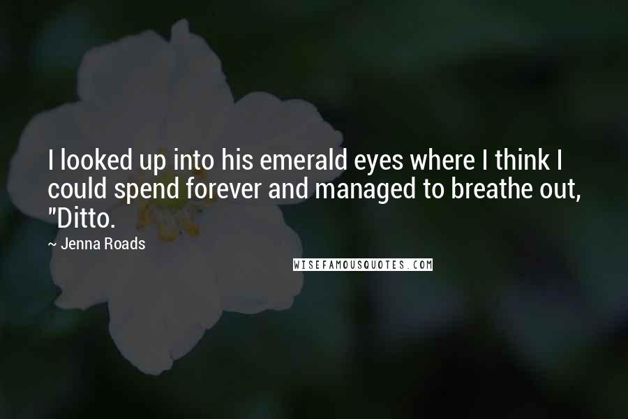 Jenna Roads Quotes: I looked up into his emerald eyes where I think I could spend forever and managed to breathe out, "Ditto.