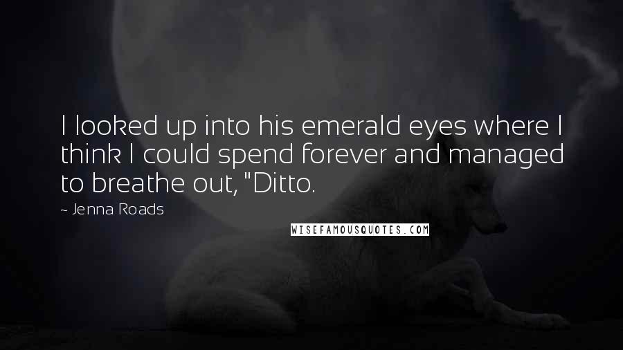 Jenna Roads Quotes: I looked up into his emerald eyes where I think I could spend forever and managed to breathe out, "Ditto.
