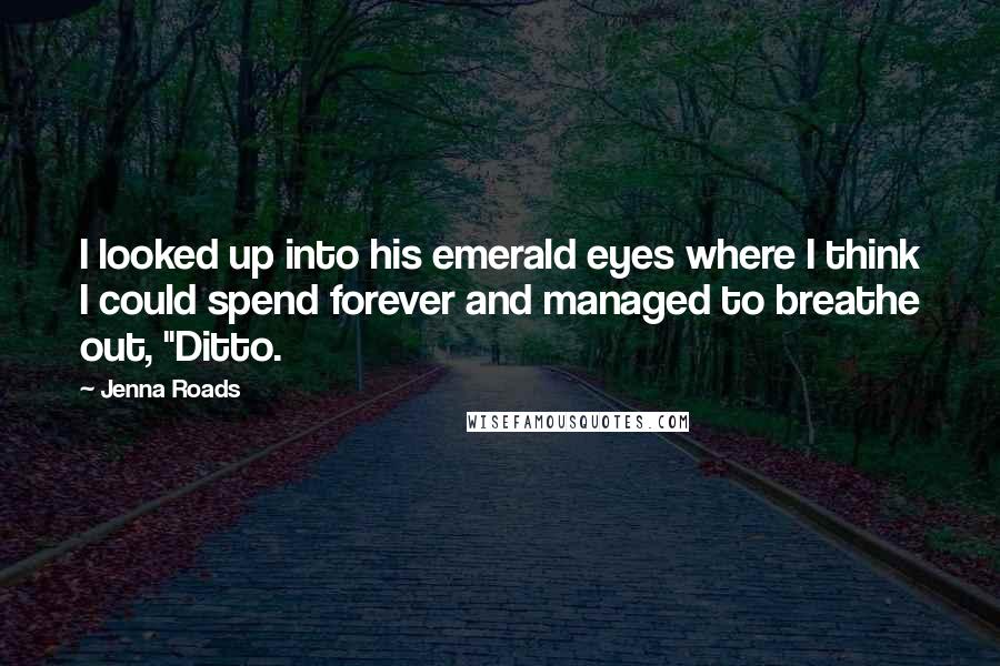 Jenna Roads Quotes: I looked up into his emerald eyes where I think I could spend forever and managed to breathe out, "Ditto.