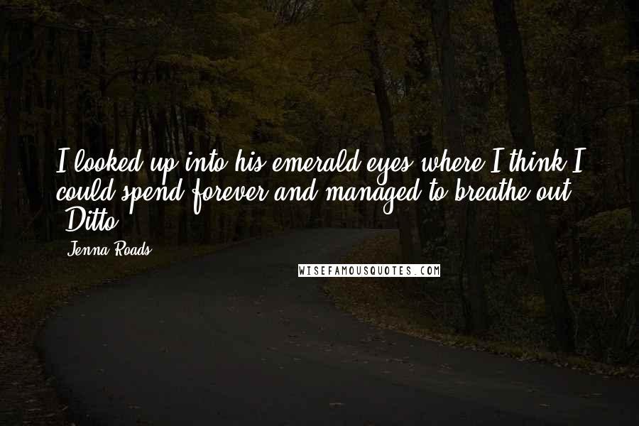 Jenna Roads Quotes: I looked up into his emerald eyes where I think I could spend forever and managed to breathe out, "Ditto.