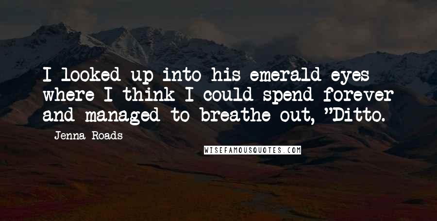 Jenna Roads Quotes: I looked up into his emerald eyes where I think I could spend forever and managed to breathe out, "Ditto.