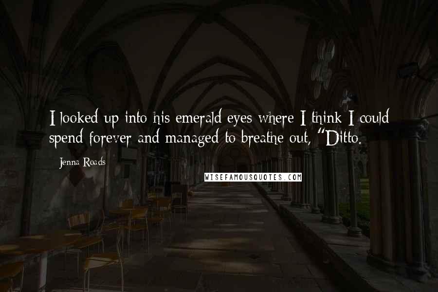 Jenna Roads Quotes: I looked up into his emerald eyes where I think I could spend forever and managed to breathe out, "Ditto.