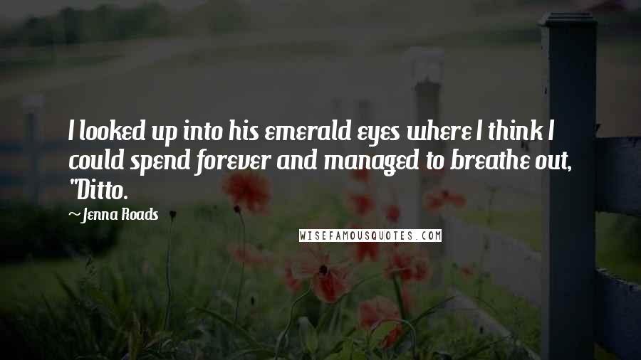 Jenna Roads Quotes: I looked up into his emerald eyes where I think I could spend forever and managed to breathe out, "Ditto.