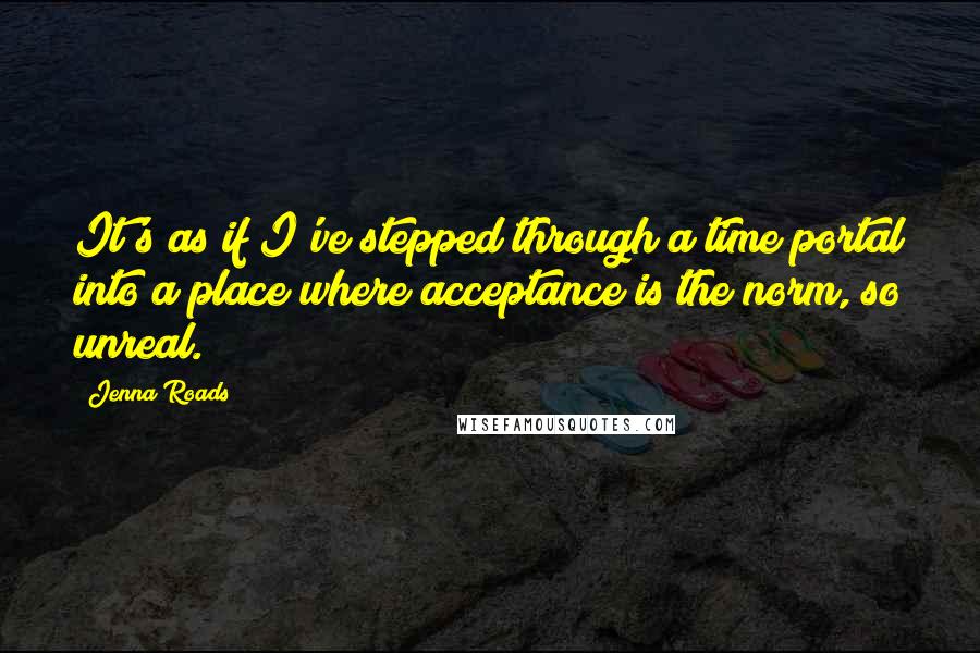 Jenna Roads Quotes: It's as if I've stepped through a time portal into a place where acceptance is the norm, so unreal.
