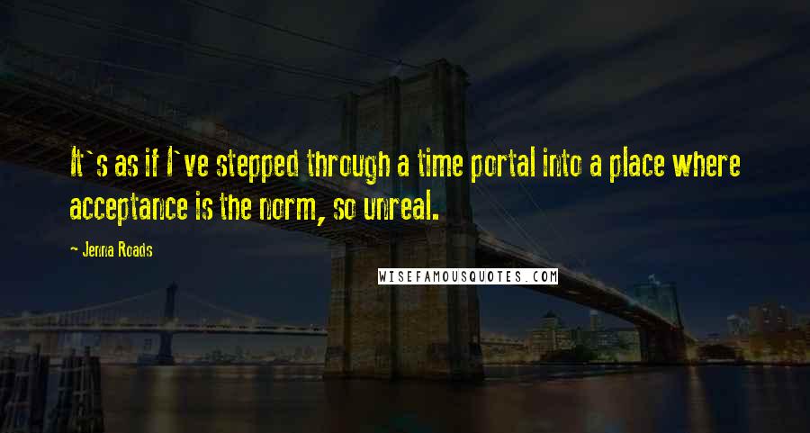 Jenna Roads Quotes: It's as if I've stepped through a time portal into a place where acceptance is the norm, so unreal.