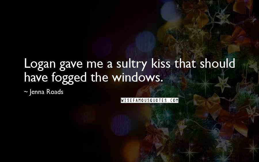 Jenna Roads Quotes: Logan gave me a sultry kiss that should have fogged the windows.