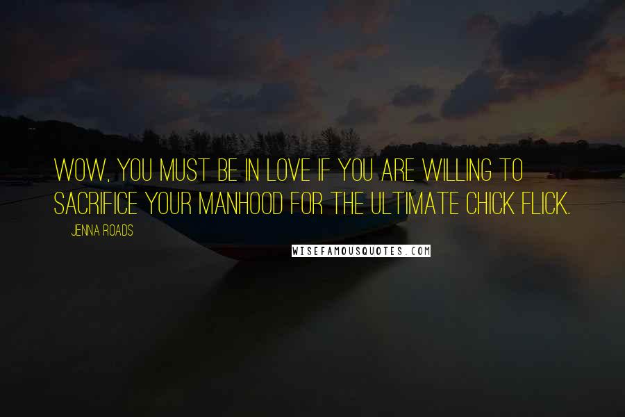 Jenna Roads Quotes: Wow, you must be in love if you are willing to sacrifice your manhood for the ultimate chick flick.