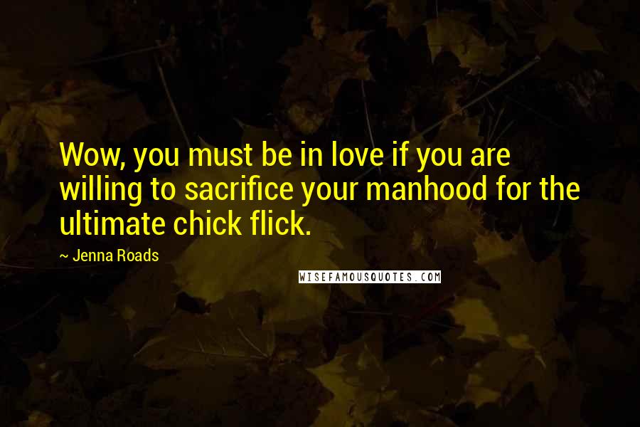 Jenna Roads Quotes: Wow, you must be in love if you are willing to sacrifice your manhood for the ultimate chick flick.