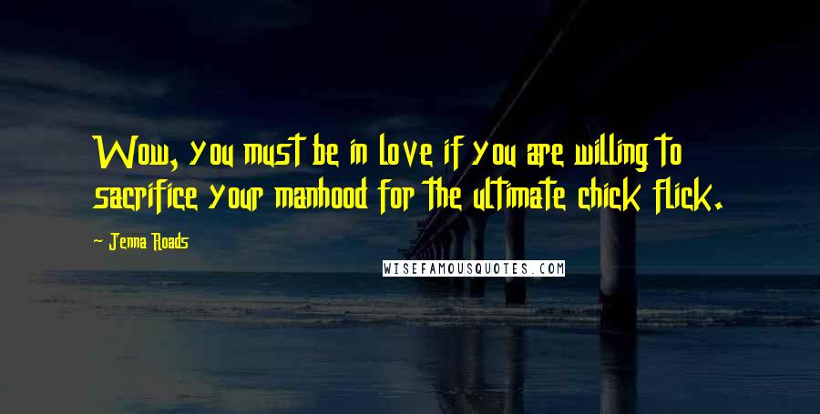 Jenna Roads Quotes: Wow, you must be in love if you are willing to sacrifice your manhood for the ultimate chick flick.