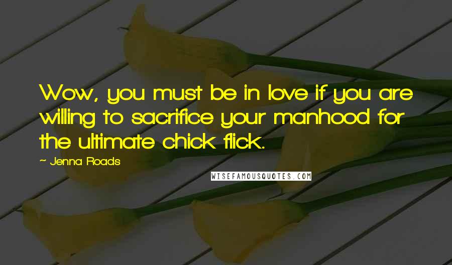 Jenna Roads Quotes: Wow, you must be in love if you are willing to sacrifice your manhood for the ultimate chick flick.