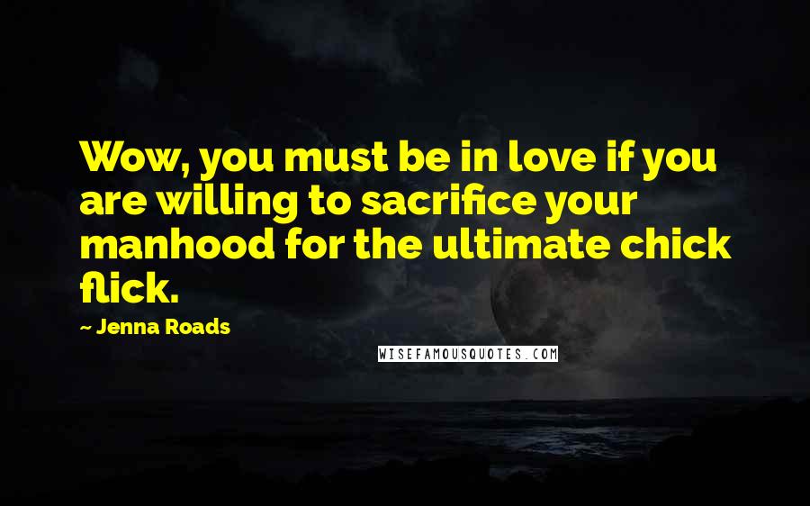 Jenna Roads Quotes: Wow, you must be in love if you are willing to sacrifice your manhood for the ultimate chick flick.