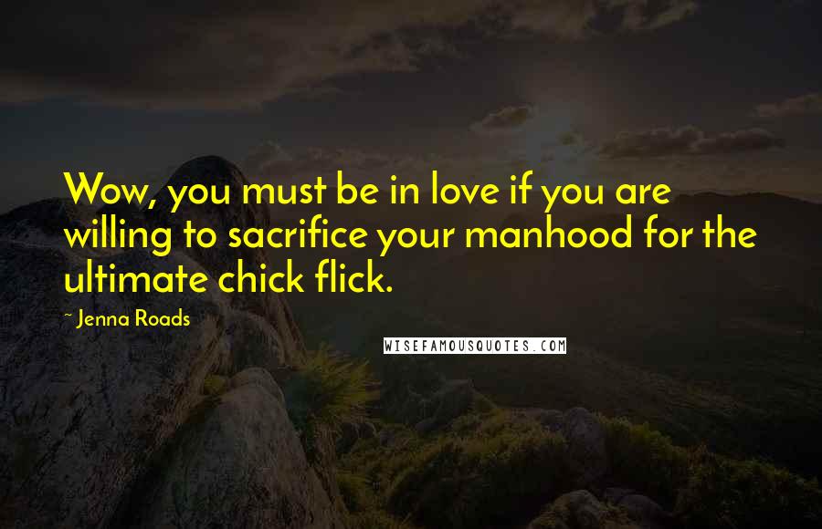 Jenna Roads Quotes: Wow, you must be in love if you are willing to sacrifice your manhood for the ultimate chick flick.