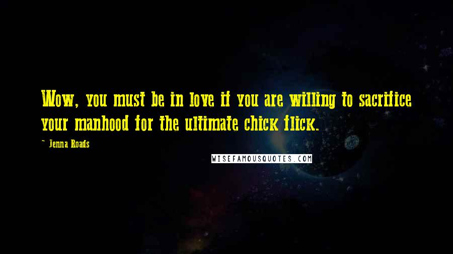 Jenna Roads Quotes: Wow, you must be in love if you are willing to sacrifice your manhood for the ultimate chick flick.