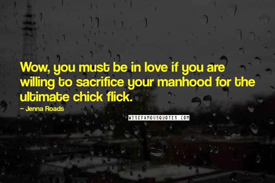 Jenna Roads Quotes: Wow, you must be in love if you are willing to sacrifice your manhood for the ultimate chick flick.