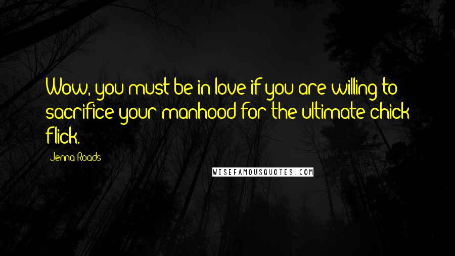 Jenna Roads Quotes: Wow, you must be in love if you are willing to sacrifice your manhood for the ultimate chick flick.