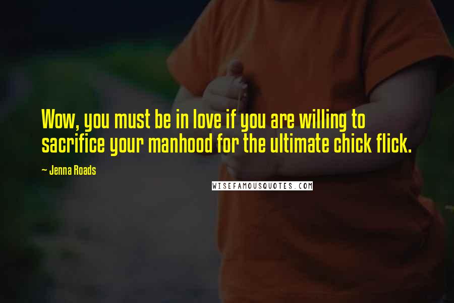 Jenna Roads Quotes: Wow, you must be in love if you are willing to sacrifice your manhood for the ultimate chick flick.