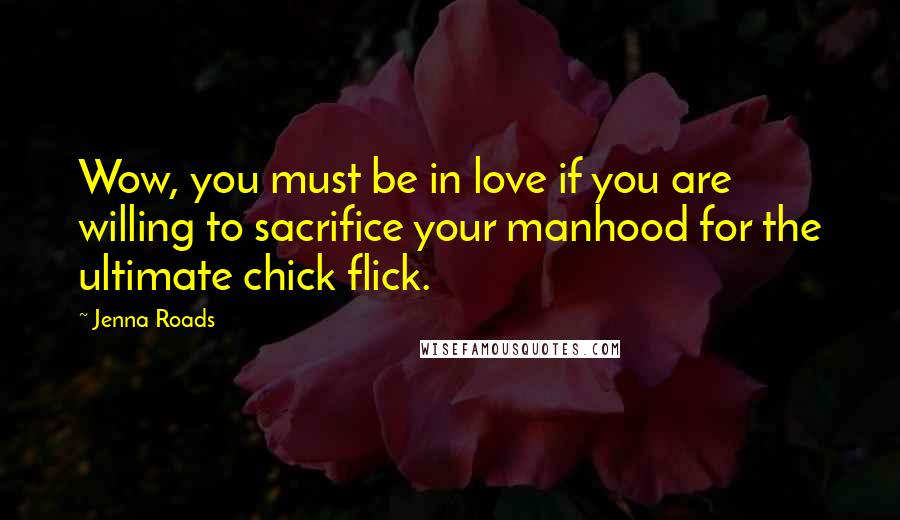 Jenna Roads Quotes: Wow, you must be in love if you are willing to sacrifice your manhood for the ultimate chick flick.