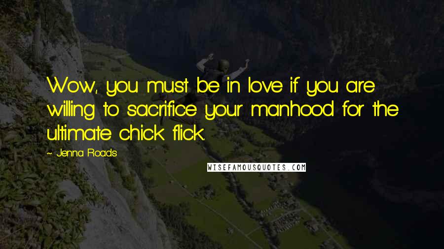 Jenna Roads Quotes: Wow, you must be in love if you are willing to sacrifice your manhood for the ultimate chick flick.