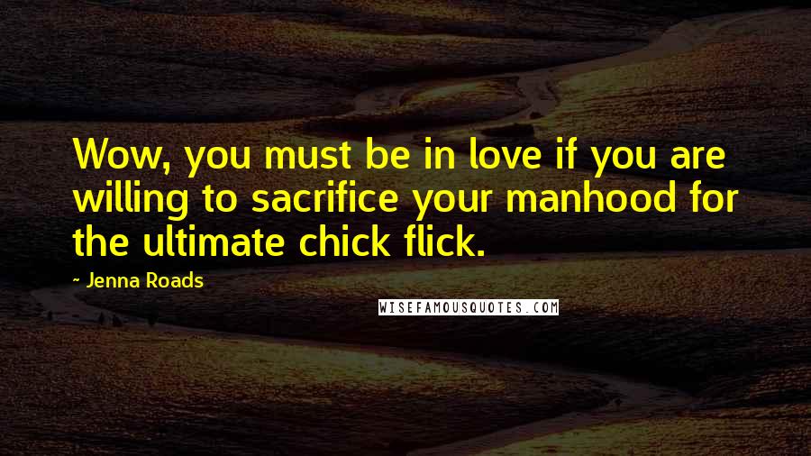 Jenna Roads Quotes: Wow, you must be in love if you are willing to sacrifice your manhood for the ultimate chick flick.