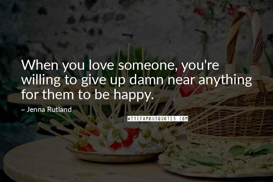 Jenna Rutland Quotes: When you love someone, you're willing to give up damn near anything for them to be happy.