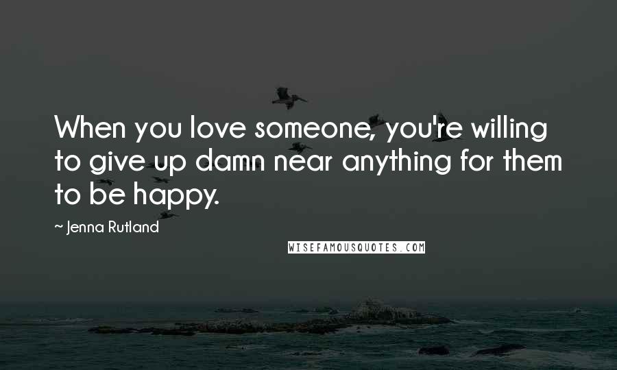 Jenna Rutland Quotes: When you love someone, you're willing to give up damn near anything for them to be happy.