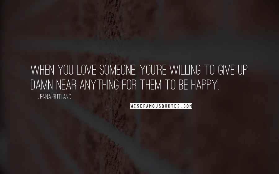 Jenna Rutland Quotes: When you love someone, you're willing to give up damn near anything for them to be happy.