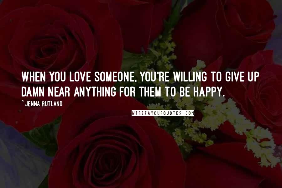 Jenna Rutland Quotes: When you love someone, you're willing to give up damn near anything for them to be happy.