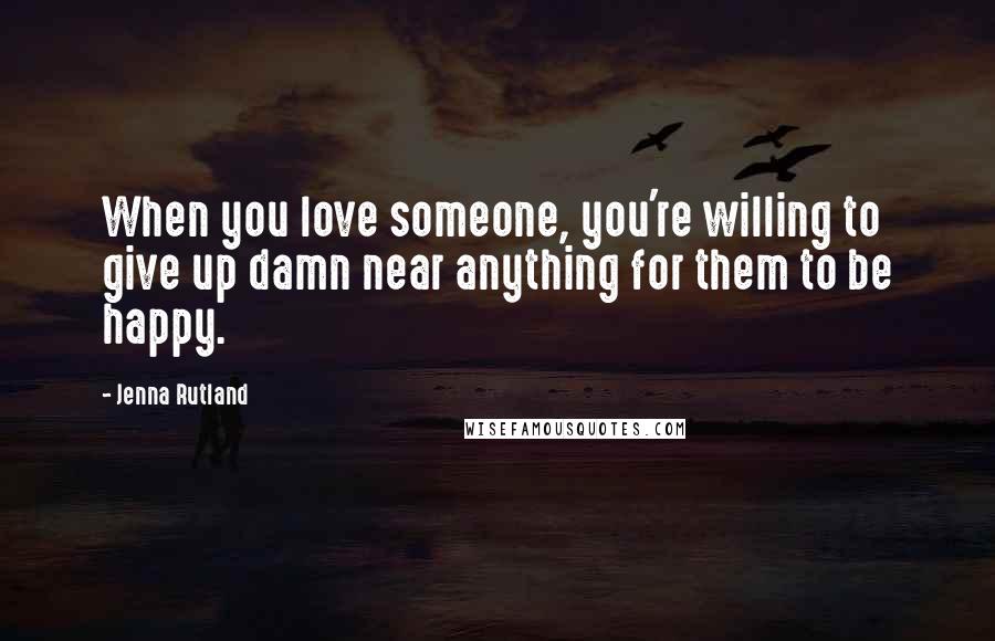 Jenna Rutland Quotes: When you love someone, you're willing to give up damn near anything for them to be happy.