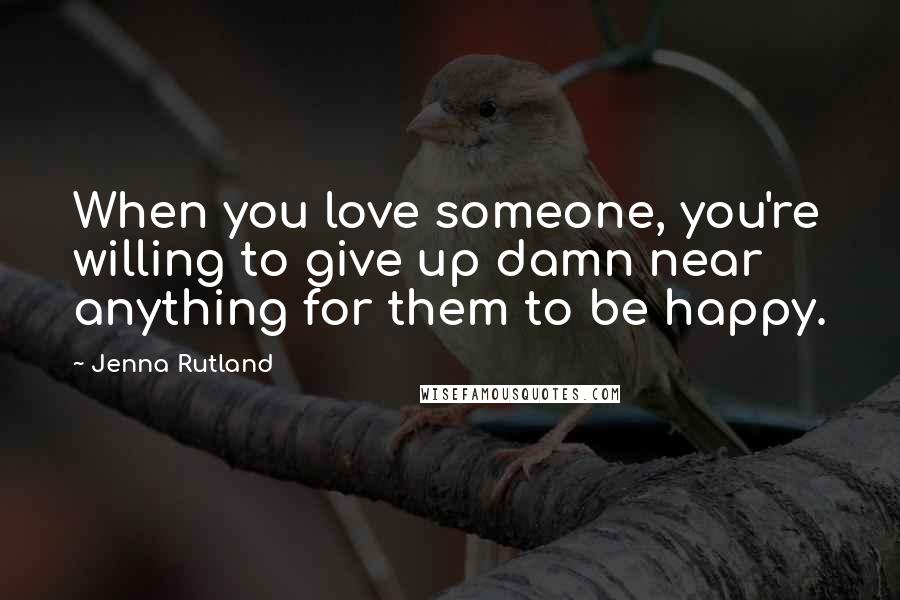 Jenna Rutland Quotes: When you love someone, you're willing to give up damn near anything for them to be happy.