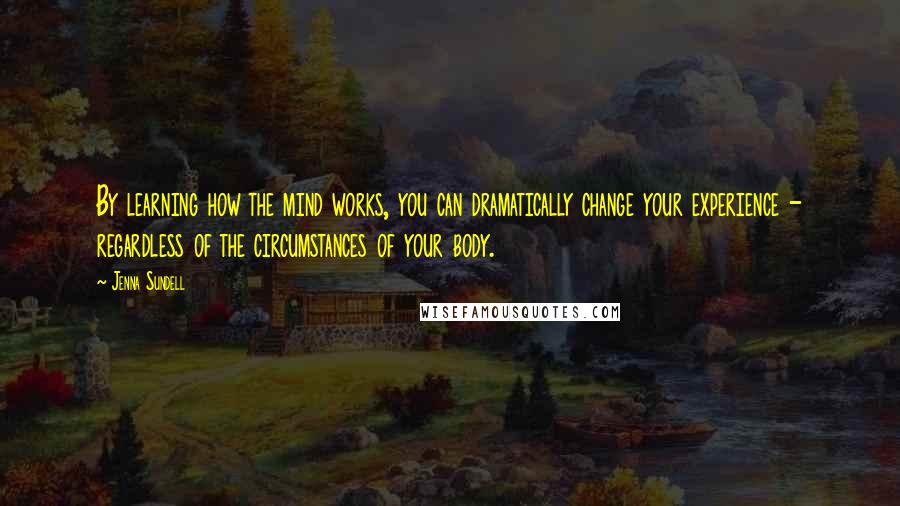 Jenna Sundell Quotes: By learning how the mind works, you can dramatically change your experience - regardless of the circumstances of your body.