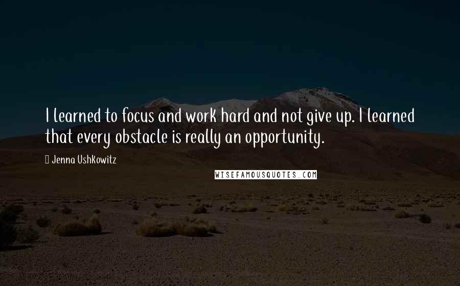 Jenna Ushkowitz Quotes: I learned to focus and work hard and not give up. I learned that every obstacle is really an opportunity.