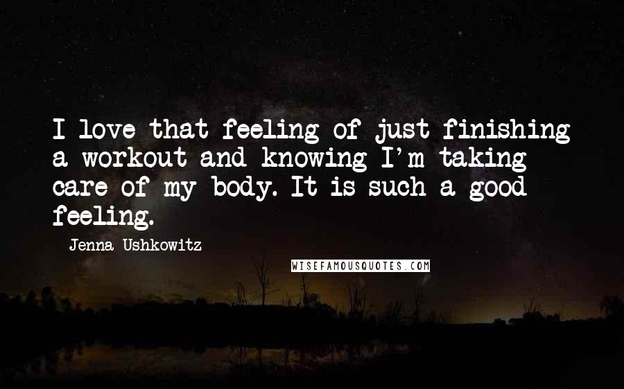 Jenna Ushkowitz Quotes: I love that feeling of just finishing a workout and knowing I'm taking care of my body. It is such a good feeling.