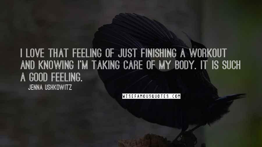 Jenna Ushkowitz Quotes: I love that feeling of just finishing a workout and knowing I'm taking care of my body. It is such a good feeling.