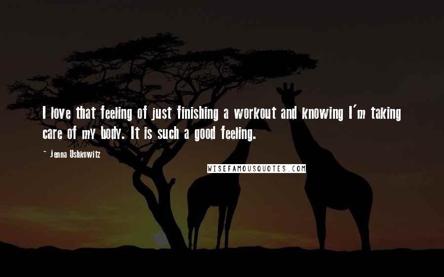 Jenna Ushkowitz Quotes: I love that feeling of just finishing a workout and knowing I'm taking care of my body. It is such a good feeling.