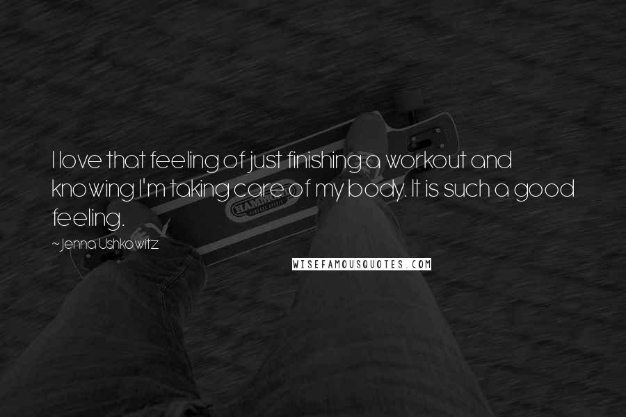 Jenna Ushkowitz Quotes: I love that feeling of just finishing a workout and knowing I'm taking care of my body. It is such a good feeling.