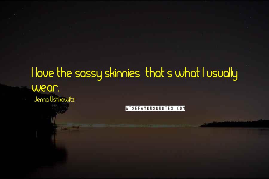 Jenna Ushkowitz Quotes: I love the sassy skinnies; that's what I usually wear.