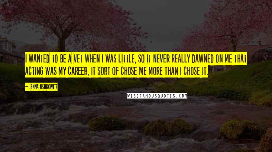 Jenna Ushkowitz Quotes: I wanted to be a vet when I was little, so it never really dawned on me that acting was my career, it sort of chose me more than I chose it.