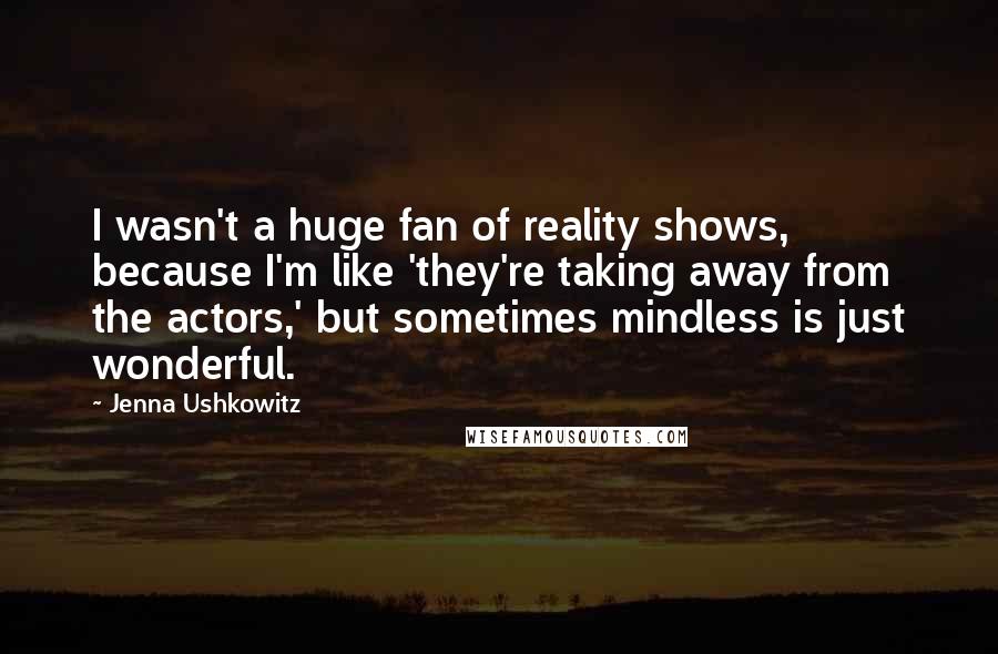 Jenna Ushkowitz Quotes: I wasn't a huge fan of reality shows, because I'm like 'they're taking away from the actors,' but sometimes mindless is just wonderful.
