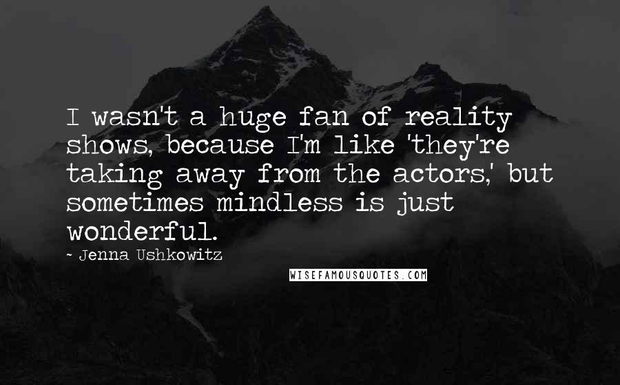 Jenna Ushkowitz Quotes: I wasn't a huge fan of reality shows, because I'm like 'they're taking away from the actors,' but sometimes mindless is just wonderful.