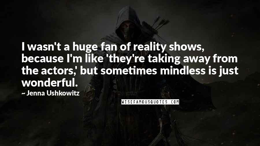 Jenna Ushkowitz Quotes: I wasn't a huge fan of reality shows, because I'm like 'they're taking away from the actors,' but sometimes mindless is just wonderful.