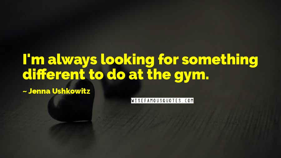 Jenna Ushkowitz Quotes: I'm always looking for something different to do at the gym.