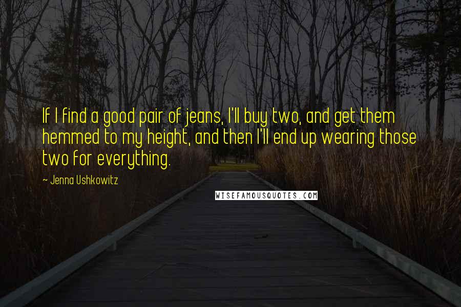 Jenna Ushkowitz Quotes: If I find a good pair of jeans, I'll buy two, and get them hemmed to my height, and then I'll end up wearing those two for everything.