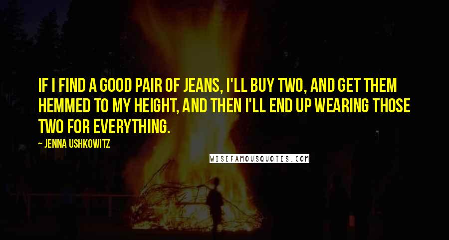 Jenna Ushkowitz Quotes: If I find a good pair of jeans, I'll buy two, and get them hemmed to my height, and then I'll end up wearing those two for everything.