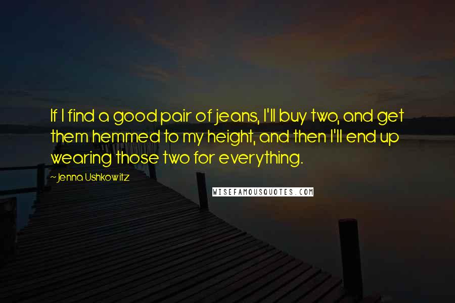 Jenna Ushkowitz Quotes: If I find a good pair of jeans, I'll buy two, and get them hemmed to my height, and then I'll end up wearing those two for everything.