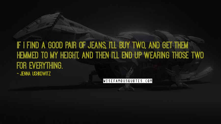 Jenna Ushkowitz Quotes: If I find a good pair of jeans, I'll buy two, and get them hemmed to my height, and then I'll end up wearing those two for everything.