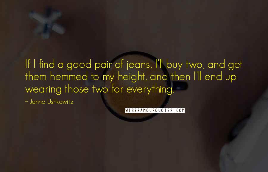 Jenna Ushkowitz Quotes: If I find a good pair of jeans, I'll buy two, and get them hemmed to my height, and then I'll end up wearing those two for everything.